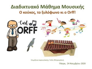 Διαδικτυακό Μάθημα Μουσικής
Ο κούκος, το ξυλόφωνο κι ο Orff!
Επιμέλεια παρουσίασης: Γκέλυ Μητρογιάννη
Πάτρα, 24 Νοεμβρίου 2020
 