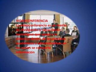 VIDEOCONFERENCIA La videoconferencia es un mediode divulgación y capacitacióntecnológico que apoya a ladidáctica dentro de los procesosacadémicos o administrativos enlos cuales se comparteinformación
