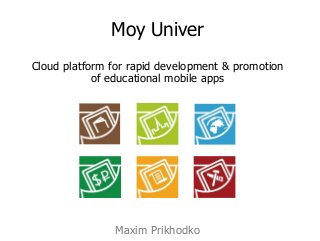 Moy Univer
Cloud platform for rapid development & promotion
of educational mobile apps
Maxim Prikhodko
 