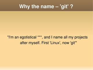 Why the name – 'git' ?




    "I'm an egotistical ***, and I name all my projects 
            after myself. First 'Linux...