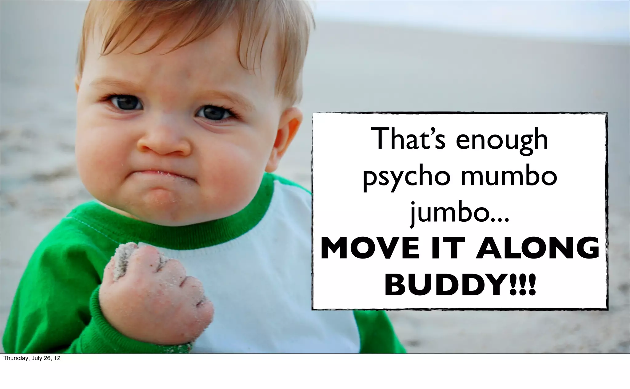 That’s enough
                         psycho mumbo
                            jumbo...
                        MOVE IT ALONG
                           BUDDY!!!

Thursday, July 26, 12
 