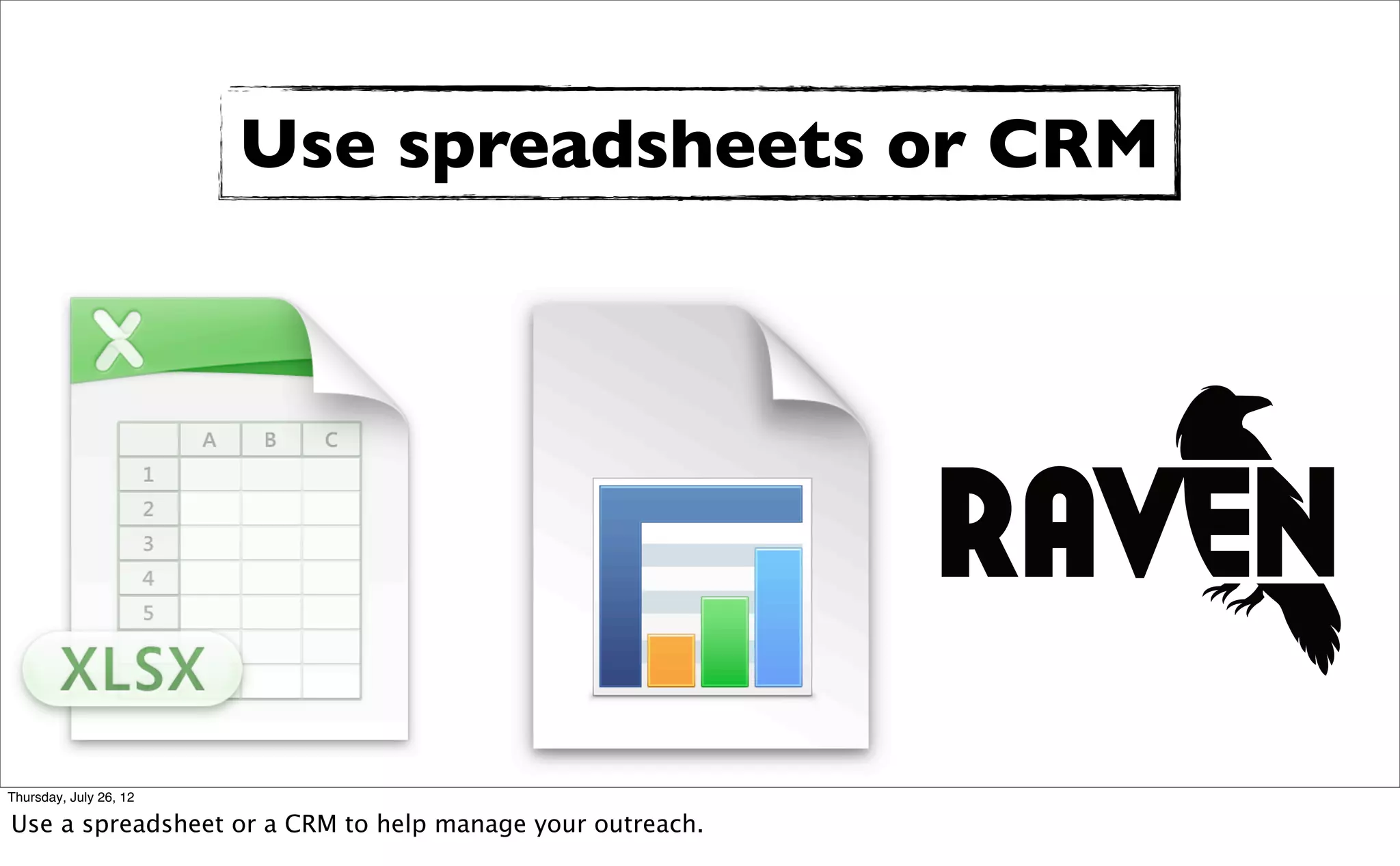 Use spreadsheets or CRM




Thursday, July 26, 12

Use a spreadsheet or a CRM to help manage your outreach.
 