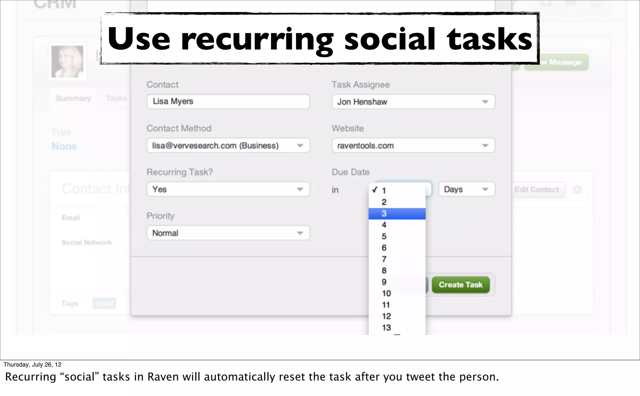 Use recurring social tasks




Thursday, July 26, 12

Recurring “social” tasks in Raven will automatically reset the task after you tweet the person.
 