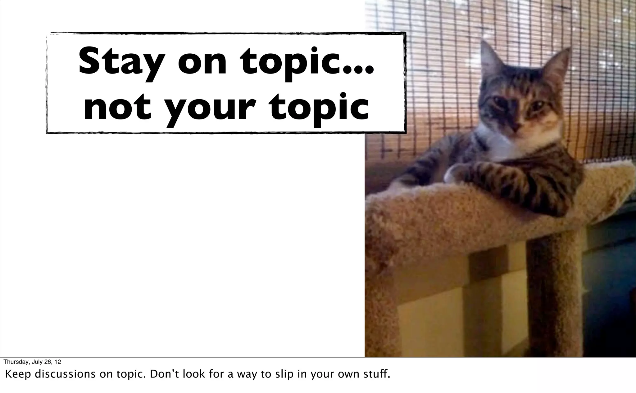 Stay on topic...
                        not your topic




Thursday, July 26, 12

Keep discussions on topic. Don’t look for a way to slip in your own stuff.
 