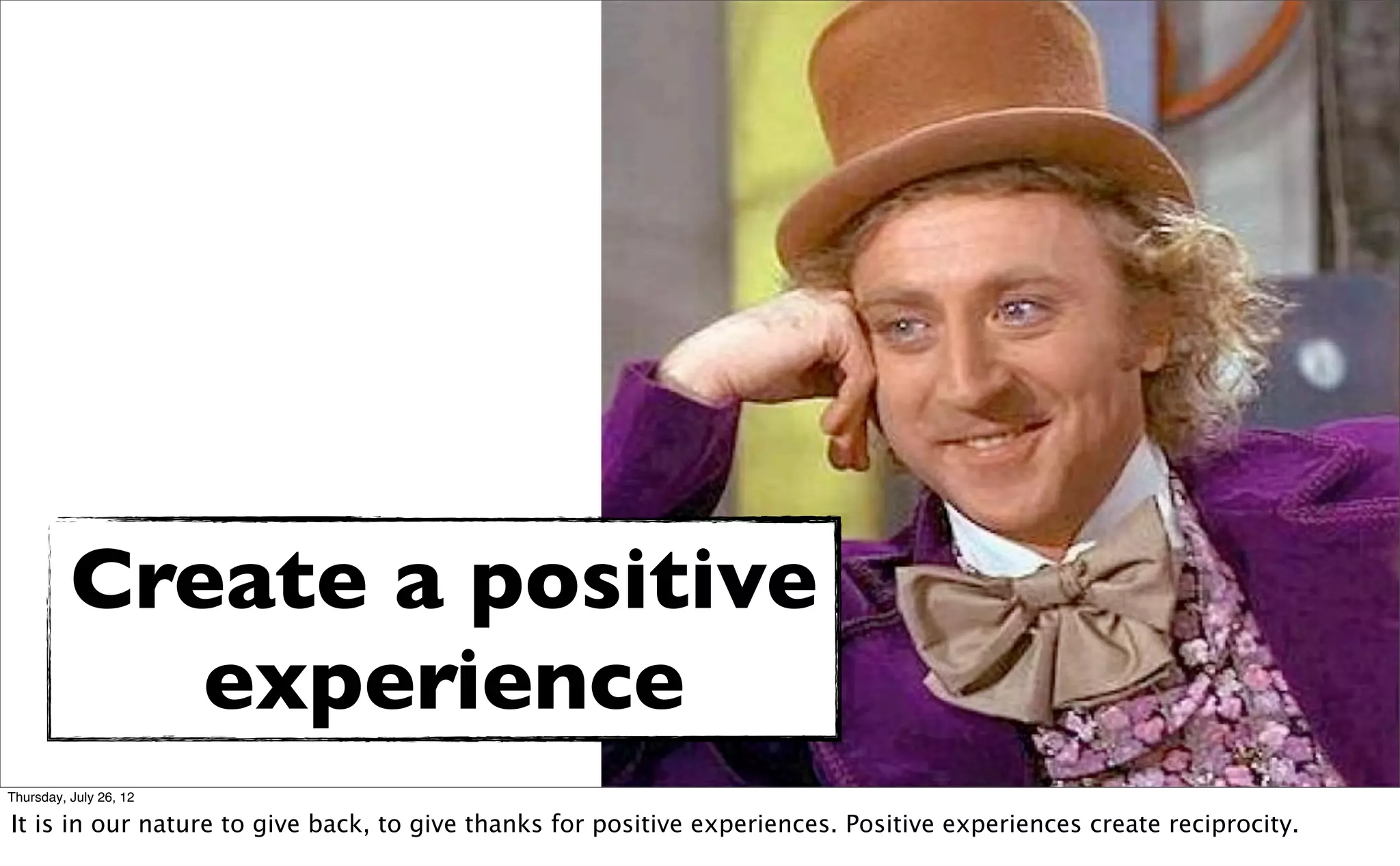Create a positive
             experience
Thursday, July 26, 12

It is in our nature to give back, to give thanks for positive experiences. Positive experiences create reciprocity.
 