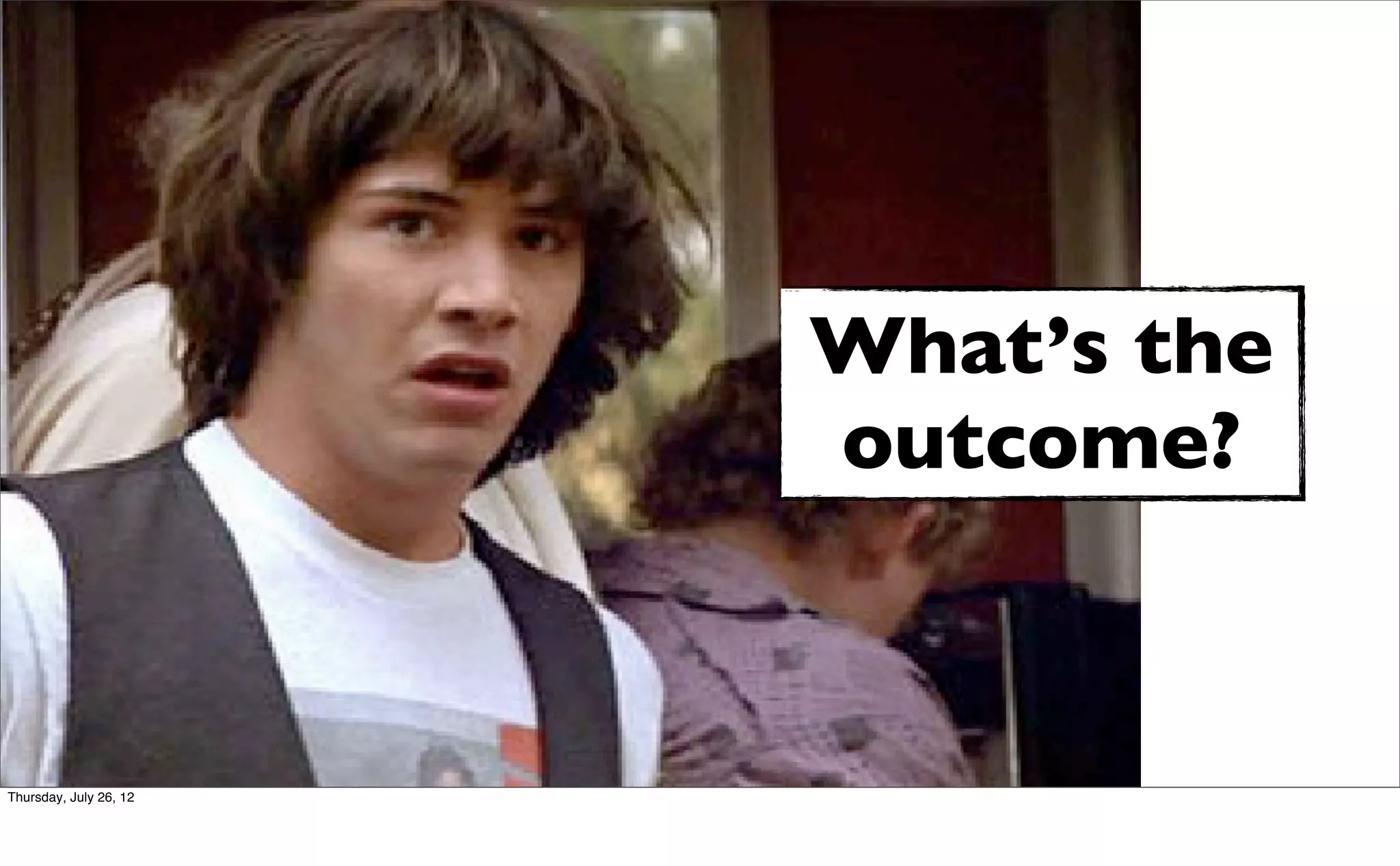 What’s the
                        outcome?



Thursday, July 26, 12
 