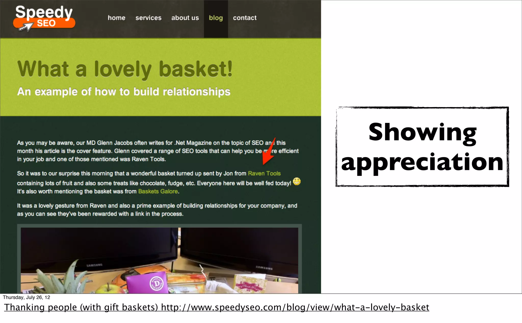 Showing
                                                                        appreciation




Thursday, July 26, 12

Thanking people (with gift baskets) http://www.speedyseo.com/blog/view/what-a-lovely-basket
 