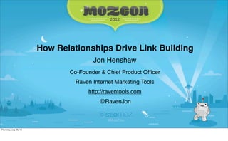 How Relationships Drive Link Building
                                       Jon Henshaw
                               Co-Founder & Chief Product Ofﬁcer
                                 Raven Internet Marketing Tools
                                     http://raventools.com
                                          @RavenJon



Thursday, July 26, 12
 