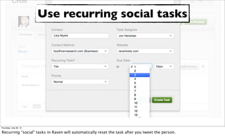 Use recurring social tasks




Thursday, July 26, 12

Recurring “social” tasks in Raven will automatically reset the task ...