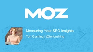 Measuring Your SEO Insights
Tori Cushing | @toricushing
bit.ly/tori-smx-deck
 