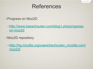 References
• Progress

on Moz2D

• http://www.basschouten.com/blog1.php/progress-

on-moz2d
• Moz2D

repository

• http://hg.mozilla.org/users/bschouten_mozilla.com/

moz2d/

 