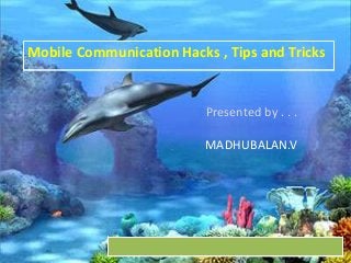 Mobile Communication Hacks , Tips and Tricks

Presented by . . .
MADHUBALAN.V

 