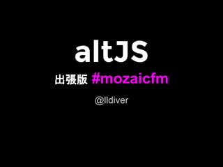 altJS 
出張版 #mozaicfm 
@lldiver 
 