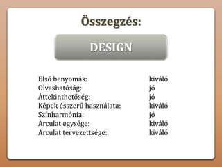 Összegzés:
DESIGN
Első benyomás: kiváló
Olvashatóság: jó
Áttekinthetőség: jó
Képek ésszerű használata: kiváló
Színharmónia: jó
Arculat egysége: kiváló
Arculat tervezettsége: kiváló
 