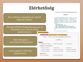 Elérhetőség
Nem találtam a fogyatékosok számára
alkalmas felületet.
Támogat többféle böngészőprogramot, és
tekintetbe veszi a kézi és mobil
platformokat is.
A site megfelel a W3C WAI
irányelveknek.
Nem támogatja a
lassú Internet-kapcsolatot
 