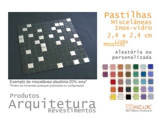 Pastilhas
                                                                Miscelâneas
                                                                 Inox-vidro
                                                               2,4 x 2,4 cm
                                                                  Linha
                                                              Mosaicos
                                                                  Aleatória ou
                                                                 personalizada




Exemplo de miscelânea aleatória 20% inox*
*Podem ser fornecidas quaisquer proporções ou configurações



Produtos
Arquitetura
     Revestimentos
 