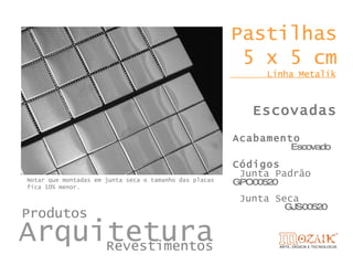 Pastilhas
                                                         5 x 5 cm
                                                             Linha Metalik



                                                           Escovadas
                                                        Acabamento
                                                                    Escovado

                                                        Códigos
                                                         Junta Padrão
Notar que montadas em junta seca o tamanho das placas
fica 10% menor.
                                                        GPO00520
                                                         Junta Seca
                                                                   GJS00520
Produtos
Arquitetura
     Revestimentos
 