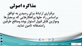 ‫کلیات‬‫تحقیق‬ ‫روش‬‫تحلیل‬ ‫و‬ ‫تجزیه‬‫گیری‬ ‫نتیجه‬‫پیشنهادات‬ ‫تحقی‬ ‫پیشینه‬‫ق‬
8 25|
‫اصولي‬ ‫مذاکره‬
‫توافق‬ ‫به‬ ‫رسيدن‬ ‫براي‬ ‫ارتباط‬ ‫برقراري‬
‫برمعيارها‬ ‫كه‬ ‫وراهكارهايي‬ ‫حلها‬ ‫راه‬ ‫براساس‬
‫طرفي‬ ‫ومنافع‬ ‫بوده‬ ‫استوار‬ ‫قبول‬ ‫قابل‬ ‫وموازين‬‫ن‬
‫نمايد‬ ‫تامين‬ ‫رامنصفانه‬.
 