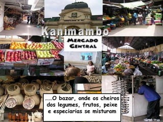…… O bazar, onde os cheiros dos legumes, frutos, peixe e especiarias se misturam Kanimambo 