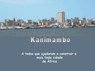 Kanimambo A todos que ajudaram a construir a  mais linda cidade de Àfrica 