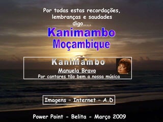 Kanimambo Manuela Bravo   Por cantares tão bem a nossa música Power Point - Belita - Março 2009 Kanimambo Por todas estas recordações, lembranças e saudades digo….. Moçambique Imagens – Internet – A.D 