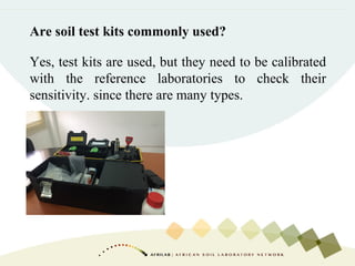 Are soil test kits commonly used?
Yes, test kits are used, but they need to be calibrated
with the reference laboratories to check their
sensitivity. since there are many types.
 