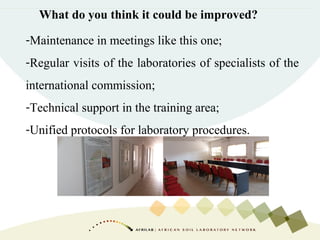 What do you think it could be improved?
-Maintenance in meetings like this one;
-Regular visits of the laboratories of specialists of the
international commission;
-Technical support in the training area;
-Unified protocols for laboratory procedures.
 