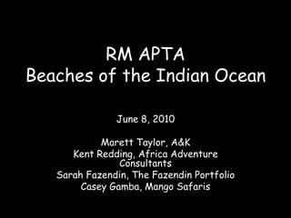 RM APTA Beaches of the Indian Ocean June 8, 2010 Marett Taylor, A&K Kent Redding, Africa Adventure Consultants Sarah Fazendin, The Fazendin Portfolio Casey Gamba, Mango Safaris 