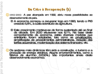 Da Crise à Recuperação (2) 1992-2002:  A paz alcançada em 1992, abriu novas possibilidades ao desenvolvimento do país.   A economia começou a recuperar logo em 1993, tendo o PIB crescido 5,6%, à custa sobretudo da agricultura.  Este crescimento manteve-se de forma sustentado até ao final da década. Em 2000 situava-se nos 6,1%. Na base deste comportamento da economia, estão diversas medidas que entretanto foram adoptadas, tais como as  privatizações, simplificação de procedimentos administrativos, redução das tarifas aduaneiras, modernização dos sistema financeiro , etc .  Os sectores mais dinâmicos têm sido a construção, o turismo e a produção de energia eléctrica. Alguns empreendimentos, como a fábrica de alumínio (MOZAL) são importantes sinais deste desenvolvimento económico. 