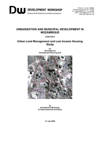 URBANIZATION AND MUNICIPAL DEVELOPMENT IN
MOZAMBIQUE
CHAPTER 6

Urban Land Management and Low Income Housing
Study
for
World Bank &
Development Planning Unit

by
Development Workshop
& Forjaz Associate Architects

31 July 2008

 