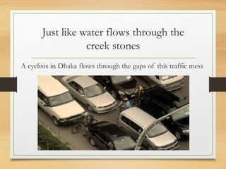 Just like water flows through the
creek stones
A cyclists in Dhaka flows through the gaps of this traffic mess
 