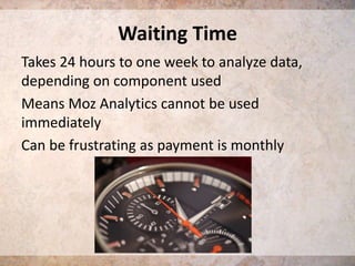 Waiting Time
Takes 24 hours to one week to analyze data,
depending on component used
Means Moz Analytics cannot be used
immediately
Can be frustrating as payment is monthly

 