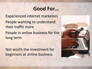 Good For…
Experienced internet marketers
People wanting to understand
their traffic more
People in online business for the
long term

Not worth the investment for
beginners at online business

 