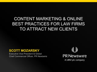 CONTENT MARKETING & ONLINE
BEST PRACTICES FOR LAW FIRMS
TO ATTRACT NEW CLIENTS
SCOTT MOZARSKY
Executive Vice President & Global
Chief Commercial Officer, PR Newswire
 
