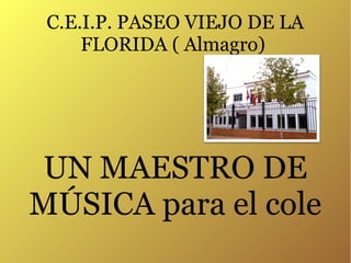 C.E.I.P. PASEO VIEJO DE LA
FLORIDA ( Almagro)
UN MAESTRO DE
MÚSICA para el cole
 