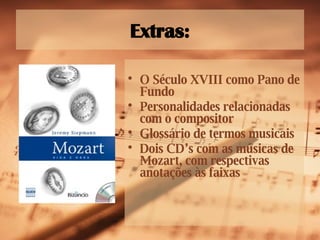 Extras: O Século XVIII como Pano de Fundo Personalidades relacionadas com o compositor Glossário de termos musicais Dois CD’s com as músicas de Mozart, com respectivas anotações às faixas 