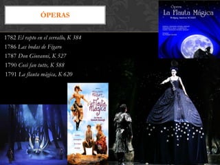 ÓPERAS

1782 El rapto en el serrallo, K 384
1786 Las bodas de Fígaro
1787 Don Giovanni, K 527
1790 Così fan tutte, K 588
1791 La flauta mágica, K 620
 