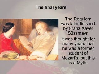 The Requiem
was later finished
by Franz Xaver
Süssmayr.
It was thought for
many years that
he was a former
student of
Mozart’s, but this
is a Myth.
The final years
 