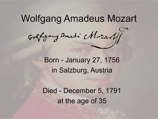 Wolfgang Amadeus Mozart

Born - January 27, 1756
in Salzburg, Austria
Died - December 5, 1791
at the age of 35

 