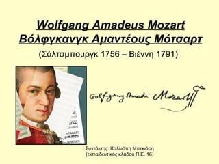 Wolfgang Amadeus Mozart
Βόλφγκανγκ Αμαντέους Μότσαρτ
(Σάλτσμπουργκ 1756 – Βιέννη 1791)
Συντάκτης: Καλλιόπη Μπεκιάρη
(εκπαιδευτικός κλάδου Π.Ε. 16)
 
