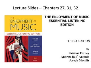 THE ENJOYMENT OF MUSIC
ESSENTIAL LISTENING
EDITION
by
Kristine Forney
Andrew Dell’Antonio
Joseph Machlis
THIRD EDITION
Lecture Slides – Chapters 27, 31, 32
 