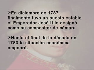 En diciembre de 1787.
finalmente tuvo un puesto estable
el Emperador José II lo designó
como su compositor de cámara.

Hacía el final de la década de
1780 la situación económica
empeoró.
 
