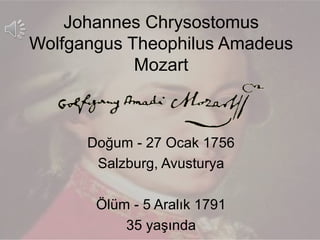 Johannes Chrysostomus
Wolfgangus Theophilus Amadeus
Mozart
Doğum - 27 Ocak 1756
Salzburg, Avusturya
Ölüm - 5 Aralık 1791
35 yaşında
 