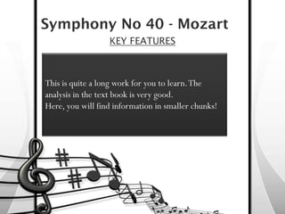 Symphony No 40 - Mozart
                  KEY FEATURES



This is quite a long work for you to learn. The
analysis in the text book is very good.
Here, you will find information in smaller chunks!
 