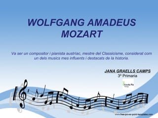 WOLFGANG AMADEUS
MOZART
 
Va ser un compositor i pianista austríac, mestre del Classicisme, considerat com
un dels musics mes influents i destacats de la historia.
JANA GRAELLS CAMPS
3º Primaria
 