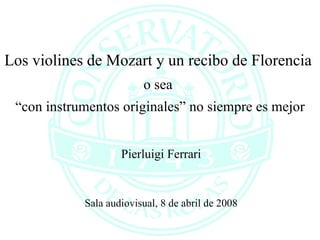 Los violines de Mozart y un recibo de Florencia  o sea   “con instrumentos originales” no siempre es mejor Pierluigi Ferrari Sala audiovisual, 8 de abril de 2008 