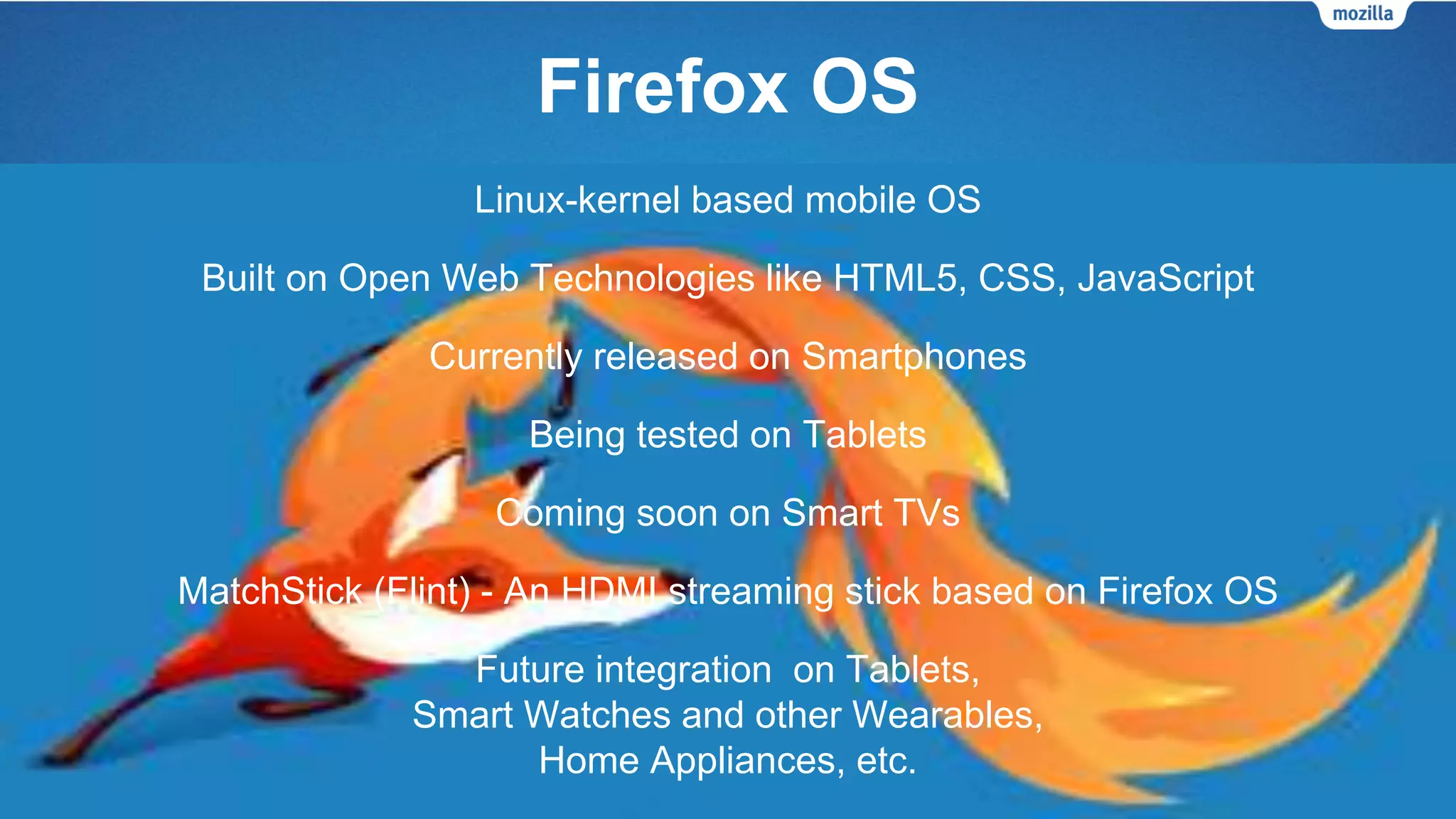 Firefox OS
Linux-kernel based Mobile OS
Built on Open Web Technologies like HTML5, CSS, JavaScript
Currently released worldwide on Smartphones
 