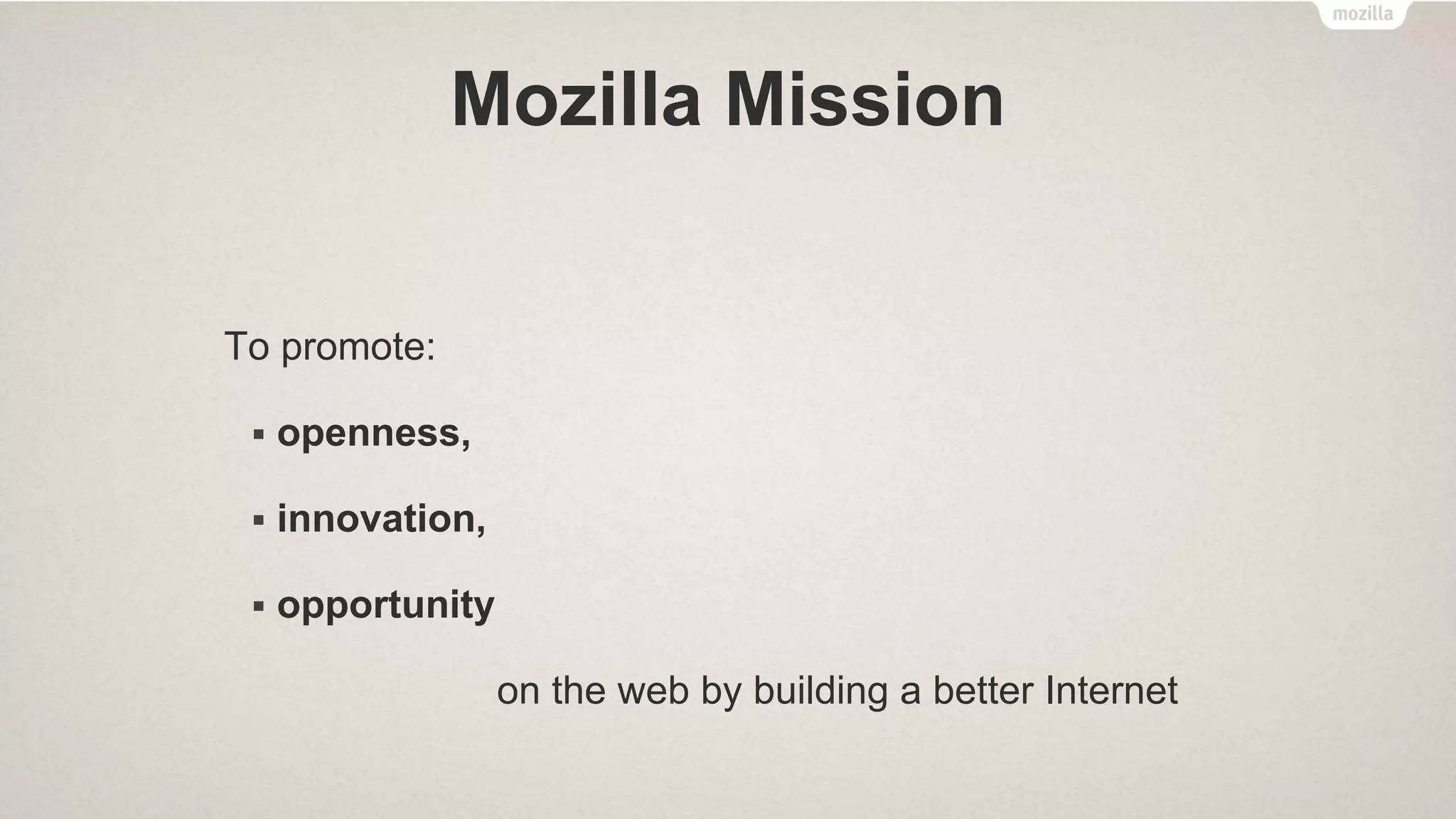 Mozilla Mission
To promote:
 openness,
 innovation,
 opportunity
on the web by building a better Internet
 