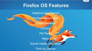 Firefox OS Features
Adaptive App Search
Firefox Marketplace
Firefox browser
Camera
FM Radio
Maps
Social media integration
Find my Device
 