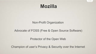 Mozilla
Non-Profit Organization
Advocate of FOSS (Free & Open Source Software)
Protector of the Open Web
Champion of user’s Privacy & Security over the Internet
 